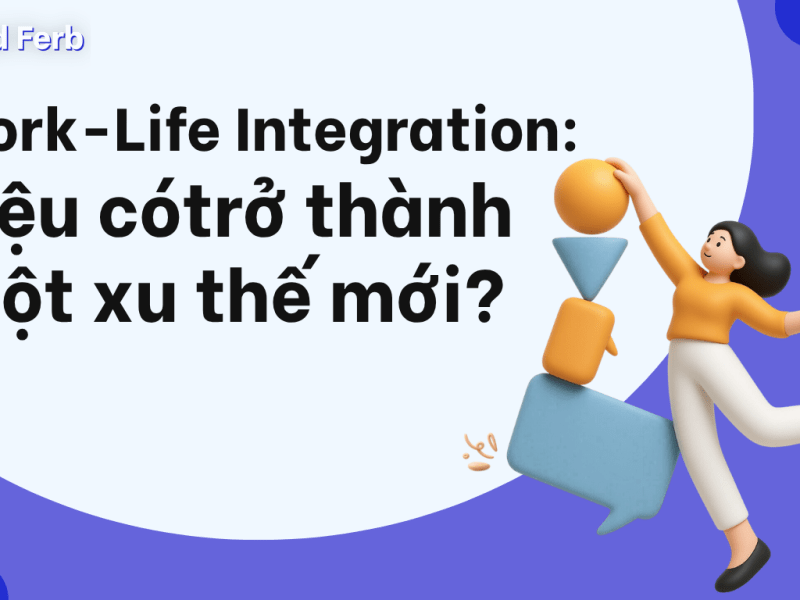 Work-Life Integration: Xu hướng mới hay chỉ là cách gọi khác của Work-Life&nbsp;Balance