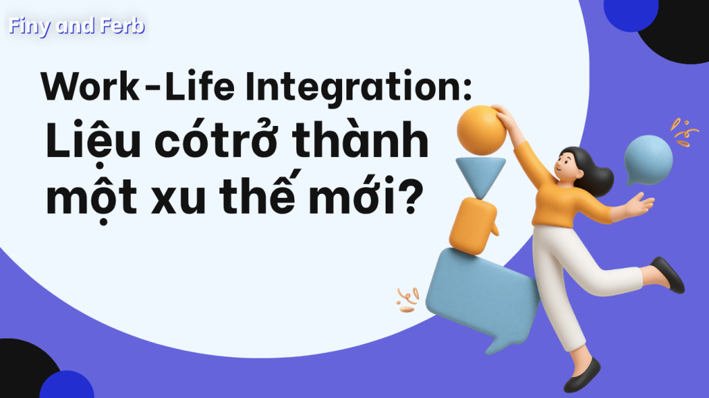 Work-Life Integration: Xu hướng mới hay chỉ là cách gọi khác của Work-Life&nbsp;Balance
