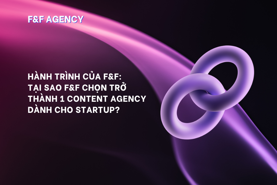 HÀNH TRÌNH CỦA F&F: TẠI SAO F&F CHỌN TRỞ THÀNH 1 CONTENT AGENCY DÀNH CHO STARTUP?