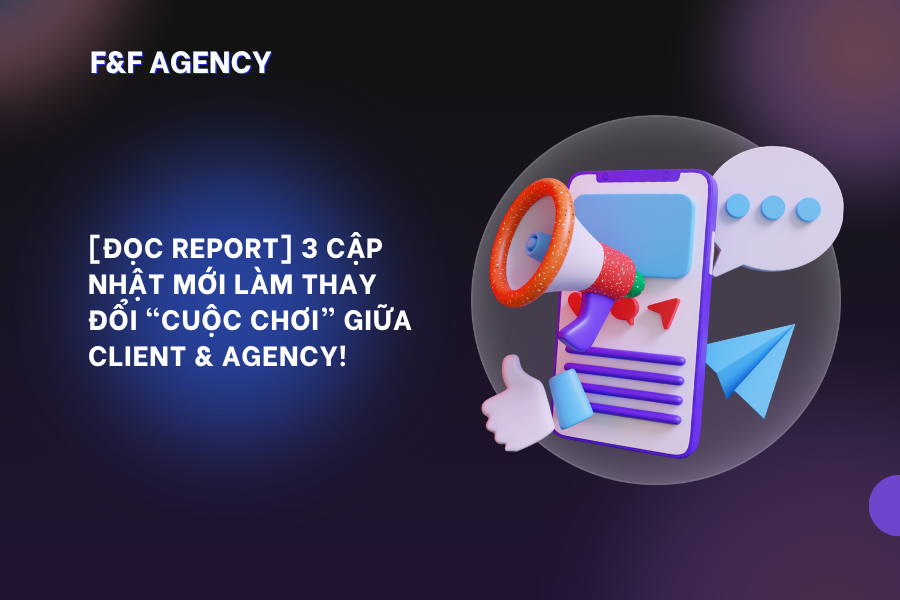 [ĐỌC REPORT] 3 CẬP NHẬT MỚI LÀM THAY ĐỔI “CUỘC CHƠI” GIỮA CLIENT & AGENCY!