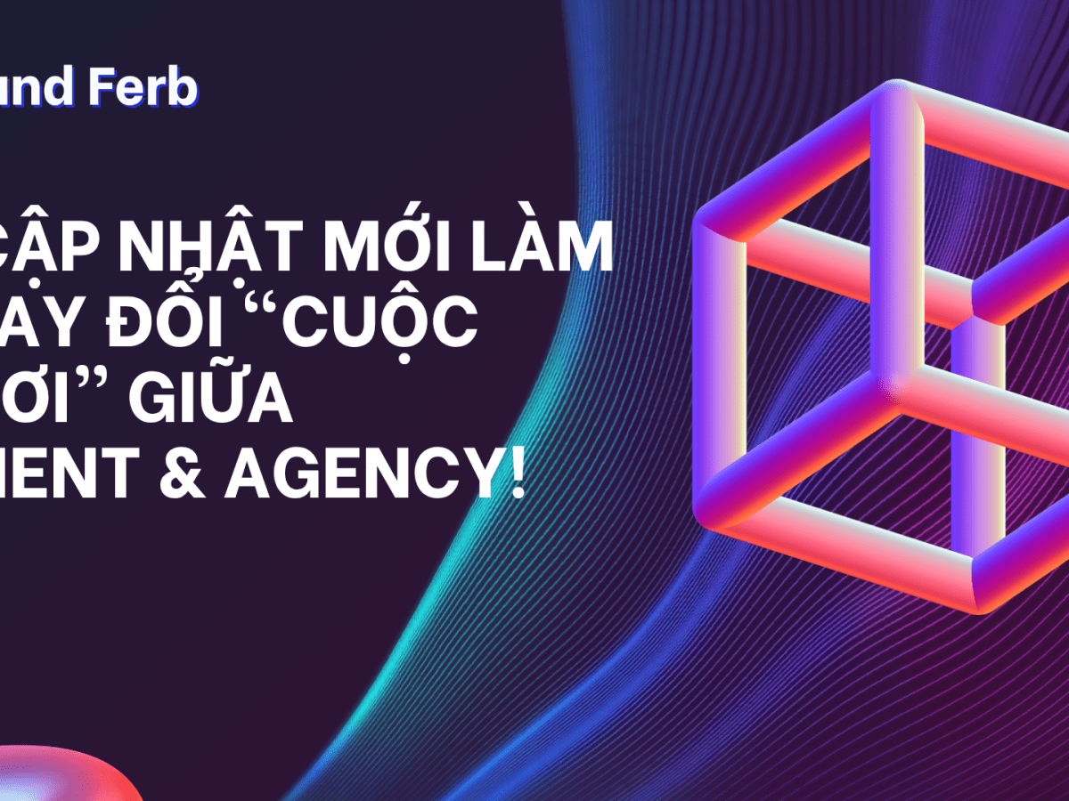 3 cập nhật mới làm thay đổi “cuộc chơi” giữa client &&nbsp;agency!