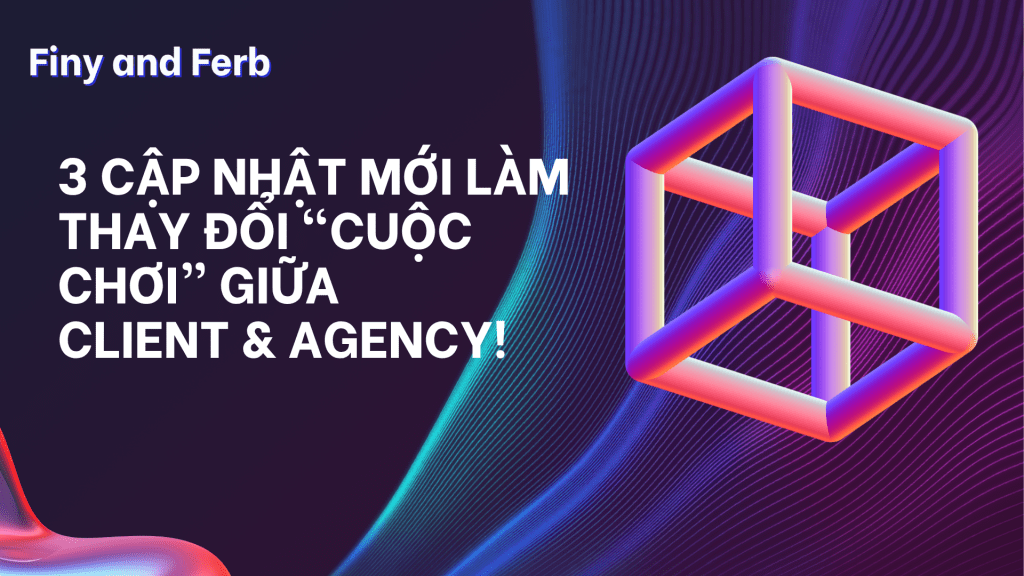 [ĐỌC REPORT] 3 cập nhật mới làm thay đổi “cuộc chơi” giữa client &&nbsp;agency!