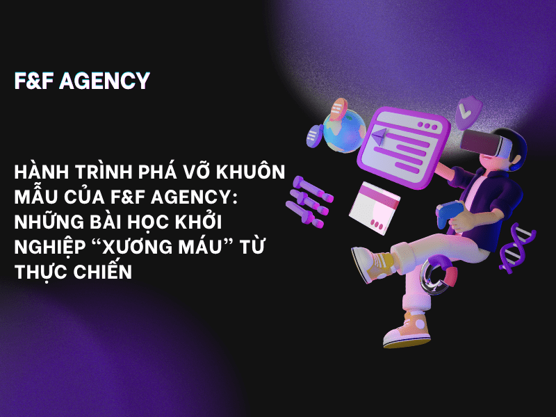 HÀNH TRÌNH PHÁ VỠ KHUÔN MẪU CỦA F&F AGENCY: NHỮNG BÀI HỌC KHỞI NGHIỆP “XƯƠNG MÁU” TỪ THỰC&nbsp;CHIẾN