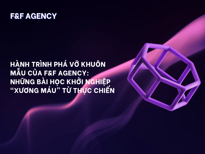 HÀNH TRÌNH PHÁ VỠ KHUÔN MẪU CỦA F&F AGENCY: NHỮNG BÀI HỌC KHỞI NGHIỆP “XƯƠNG MÁU” TỪ THỰC&nbsp;CHIẾN