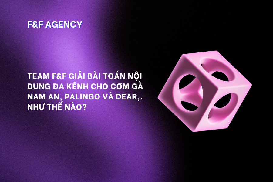 TEAM F&F ĐÃ GIẢI BÀI TOÁN NỘI DUNG ĐA KÊNH CHO CÁC CLIENTS NHƯ THẾ NÀO?