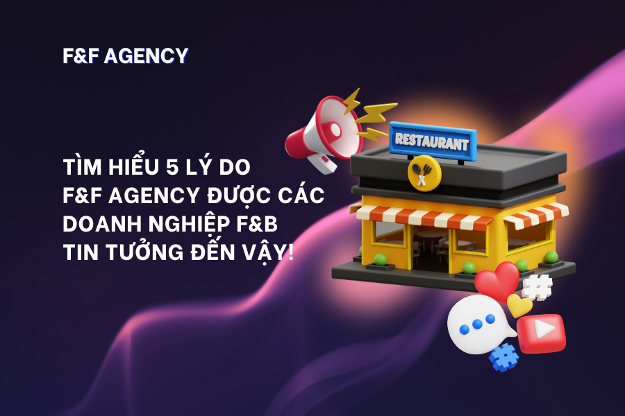 5 LÝ DO F&F AGENCY ĐƯỢC CÁC DOANH NGHIỆP F&B TIN TƯỞNG ĐẾN VẬY!