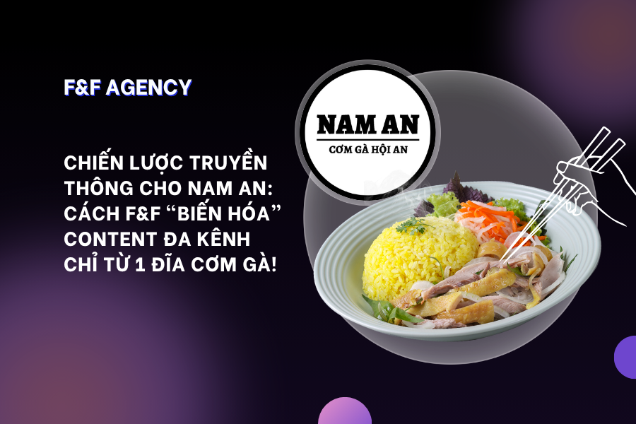 CHIẾN LƯỢC TRUYỀN THÔNG CHO NAM AN: CÁCH F&F “BIẾN HÓA” CONTENT ĐA KÊNH CHỈ TỪ 1 ĐĨA CƠM GÀ!